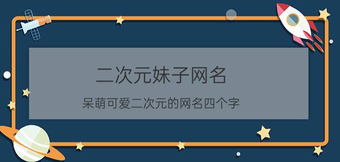 二次元妹子网名 呆萌可爱二次元的网名四个字